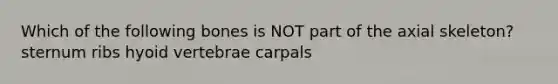 Which of the following bones is NOT part of the axial skeleton? sternum ribs hyoid vertebrae carpals