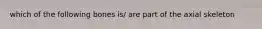which of the following bones is/ are part of the axial skeleton