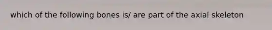 which of the following bones is/ are part of the axial skeleton