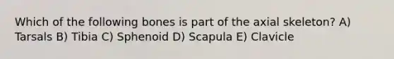 Which of the following bones is part of the axial skeleton? A) Tarsals B) Tibia C) Sphenoid D) Scapula E) Clavicle