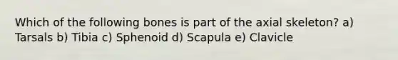 Which of the following bones is part of the axial skeleton? a) Tarsals b) Tibia c) Sphenoid d) Scapula e) Clavicle