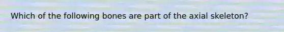 Which of the following bones are part of the axial skeleton?