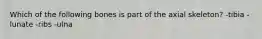 Which of the following bones is part of the axial skeleton? -tibia -lunate -ribs -ulna