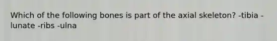 Which of the following bones is part of the axial skeleton? -tibia -lunate -ribs -ulna