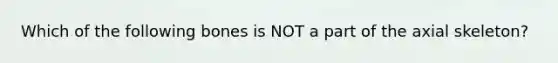 Which of the following bones is NOT a part of the axial skeleton?