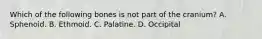 Which of the following bones is not part of the cranium? A. Sphenoid. B. Ethmoid. C. Palatine. D. Occipital