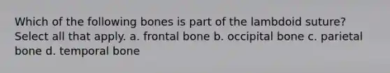 Which of the following bones is part of the lambdoid suture? Select all that apply. a. frontal bone b. occipital bone c. parietal bone d. temporal bone