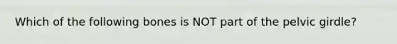 Which of the following bones is NOT part of the pelvic girdle?
