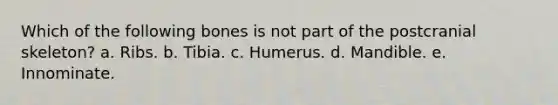 Which of the following bones is not part of the postcranial skeleton? a. Ribs. b. Tibia. c. Humerus. d. Mandible. e. Innominate.