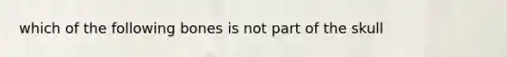 which of the following bones is not part of the skull