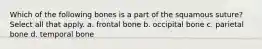 Which of the following bones is a part of the squamous suture? Select all that apply. a. frontal bone b. occipital bone c. parietal bone d. temporal bone