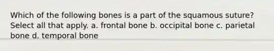 Which of the following bones is a part of the squamous suture? Select all that apply. a. frontal bone b. occipital bone c. parietal bone d. temporal bone