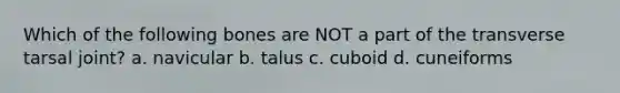 Which of the following bones are NOT a part of the transverse tarsal joint? a. navicular b. talus c. cuboid d. cuneiforms