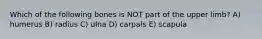 Which of the following bones is NOT part of the upper limb? A) humerus B) radius C) ulna D) carpals E) scapula