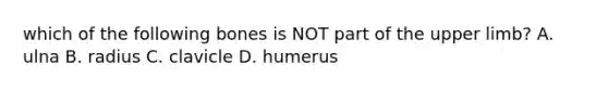 which of the following bones is NOT part of the upper limb? A. ulna B. radius C. clavicle D. humerus