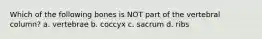 Which of the following bones is NOT part of the vertebral column? a. vertebrae b. coccyx c. sacrum d. ribs