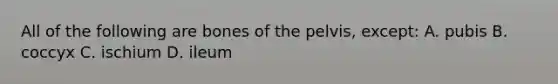 All of the following are bones of the pelvis, except: A. pubis B. coccyx C. ischium D. ileum