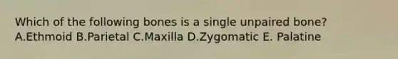 Which of the following bones is a single unpaired bone? A.Ethmoid B.Parietal C.Maxilla D.Zygomatic E. Palatine