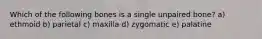 Which of the following bones is a single unpaired bone? a) ethmoid b) parietal c) maxilla d) zygomatic e) palatine