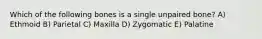 Which of the following bones is a single unpaired bone? A) Ethmoid B) Parietal C) Maxilla D) Zygomatic E) Palatine
