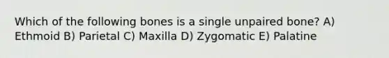 Which of the following bones is a single unpaired bone? A) Ethmoid B) Parietal C) Maxilla D) Zygomatic E) Palatine