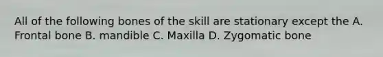 All of the following bones of the skill are stationary except the A. Frontal bone B. mandible C. Maxilla D. Zygomatic bone