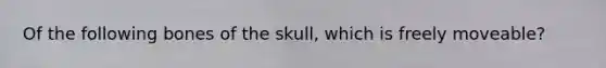 Of the following bones of the skull, which is freely moveable?