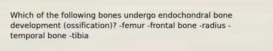 Which of the following bones undergo endochondral bone development (ossification)? -femur -frontal bone -radius -temporal bone -tibia