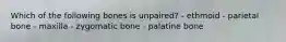 Which of the following bones is unpaired? - ethmoid - parietal bone - maxilla - zygomatic bone - palatine bone