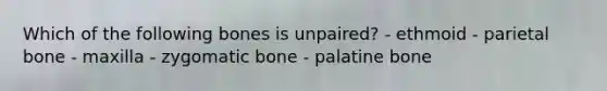 Which of the following bones is unpaired? - ethmoid - parietal bone - maxilla - zygomatic bone - palatine bone