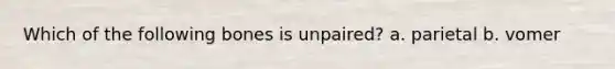 Which of the following bones is unpaired? a. parietal b. vomer