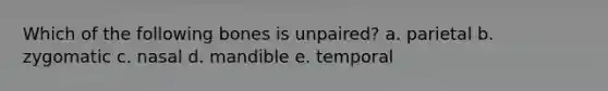 Which of the following bones is unpaired? a. parietal b. zygomatic c. nasal d. mandible e. temporal