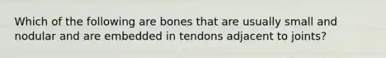 Which of the following are bones that are usually small and nodular and are embedded in tendons adjacent to joints?