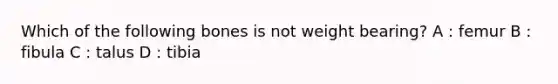 Which of the following bones is not weight bearing? A : femur B : fibula C : talus D : tibia