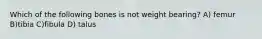 Which of the following bones is not weight bearing? A) femur B)tibia C)fibula D) talus