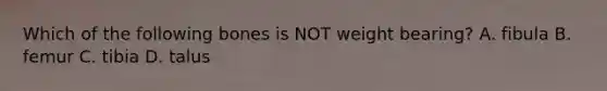 Which of the following bones is NOT weight bearing? A. fibula B. femur C. tibia D. talus