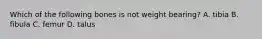 Which of the following bones is not weight bearing? A. tibia B. fibula C. femur D. talus