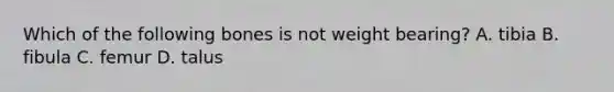 Which of the following bones is not weight bearing? A. tibia B. fibula C. femur D. talus