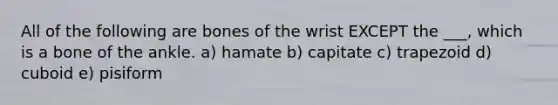 All of the following are bones of the wrist EXCEPT the ___, which is a bone of the ankle. a) hamate b) capitate c) trapezoid d) cuboid e) pisiform