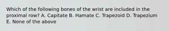 Which of the following bones of the wrist are included in the proximal row? A. Capitate B. Hamate C. Trapezoid D. Trapezium E. None of the above