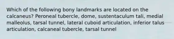 Which of the following bony landmarks are located on the calcaneus? Peroneal tubercle, dome, sustentaculum tali, medial malleolus, tarsal tunnel, lateral cuboid articulation, inferior talus articulation, calcaneal tubercle, tarsal tunnel