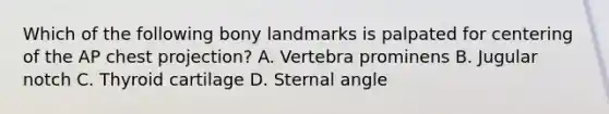 Which of the following bony landmarks is palpated for centering of the AP chest projection? A. Vertebra prominens B. Jugular notch C. Thyroid cartilage D. Sternal angle