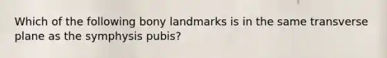 Which of the following bony landmarks is in the same transverse plane as the symphysis pubis?