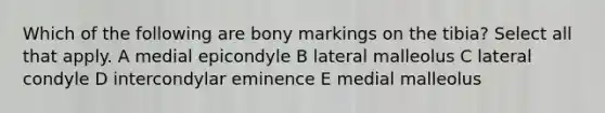 Which of the following are bony markings on the tibia? Select all that apply. A medial epicondyle B lateral malleolus C lateral condyle D intercondylar eminence E medial malleolus