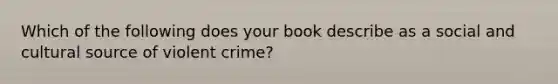 Which of the following does your book describe as a social and cultural source of violent crime?