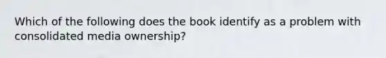 Which of the following does the book identify as a problem with consolidated media ownership?