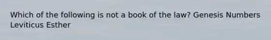 Which of the following is not a book of the law? Genesis Numbers Leviticus Esther