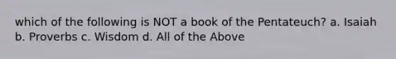 which of the following is NOT a book of the Pentateuch? a. Isaiah b. Proverbs c. Wisdom d. All of the Above