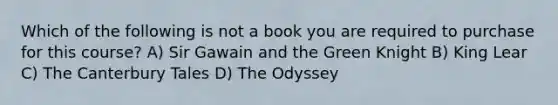 Which of the following is not a book you are required to purchase for this course? A) Sir Gawain and the Green Knight B) King Lear C) The Canterbury Tales D) The Odyssey