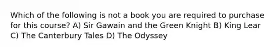 Which of the following is not a book you are required to purchase for this course? A) Sir Gawain and the Green Knight B) King Lear C) The Canterbury Tales D) The Odyssey